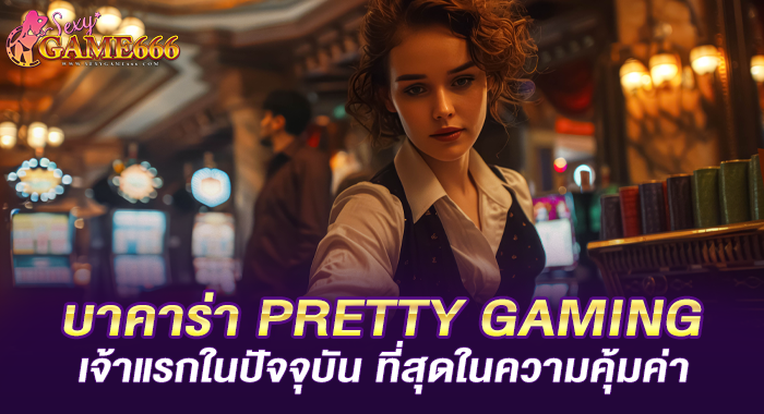 บาคาร่า PRETTY GAMING เจ้าแรกในปัจจุบัน ที่สุดในความคุ้มค่า