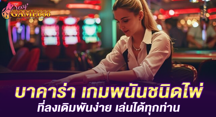 บาคาร่า เกมพนันชนิดไพ่ที่ลงเดิมพันง่าย เล่นได้ทุกท่าน